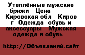 Утеплённые мужские брюки › Цена ­ 1 500 - Кировская обл., Киров г. Одежда, обувь и аксессуары » Мужская одежда и обувь   